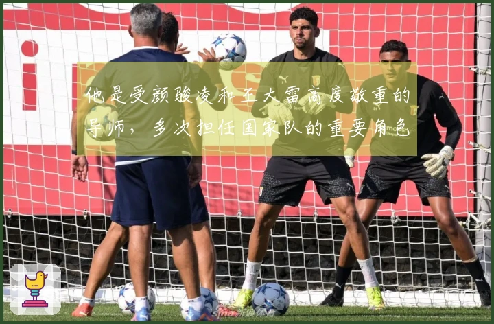 他是受颜骏凌和王大雷高度敬重的导师，多次担任国家队的重要角色