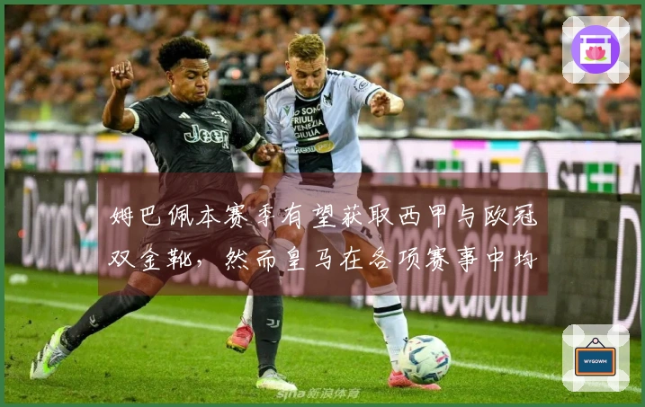 姆巴佩本赛季有望获取西甲与欧冠双金靴，然而皇马在各项赛事中均未能夺冠